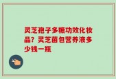 灵芝孢子多糖功效化妆品？灵芝菌包营养液多少钱一瓶