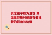 灵芝孢子粉为温性 其温性特质对健康有着独特的影响与价值