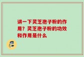 讲一下灵芝孢子粉的作用？灵芝孢子粉的功效和作用是什么