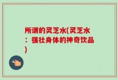 所谓的灵芝水(灵芝水：强壮身体的神奇饮品)