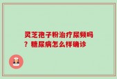 灵芝孢子粉治疗尿频吗？糖尿病怎么样确诊
