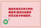 国家标准灵芝孢子粉的破壁率(国家标准要求的灵芝孢子粉破壁率。)