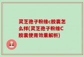 灵芝孢子粉维c胶囊怎么样(灵芝孢子粉维C胶囊使用效果解析)