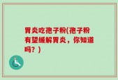 胃炎吃孢子粉(孢子粉有望缓解胃炎，你知道吗？)
