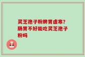 灵芝孢子粉脾胃虚寒？肠胃不好能吃灵芝孢子粉吗