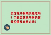 灵芝孢子粉晓天能吃吗？了解灵芝孢子粉的营养价值及食用方法？
