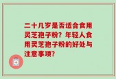 二十几岁是否适合食用灵芝孢子粉？年轻人食用灵芝孢子粉的好处与注意事项？
