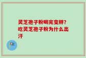 灵芝孢子粉喝完变胖？吃灵芝孢子粉为什么出汗