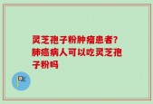 灵芝孢子粉肿瘤患者？肺癌病人可以吃灵芝孢子粉吗