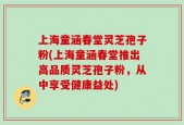 上海童涵春堂灵芝孢子粉(上海童涵春堂推出高品质灵芝孢子粉，从中享受健康益处)