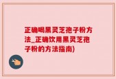 正确喝黑灵芝孢子粉方法_正确饮用黑灵芝孢子粉的方法指南)