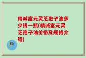 精诚富元灵芝孢子油多少钱一瓶(精诚富元灵芝孢子油价格及规格介绍)