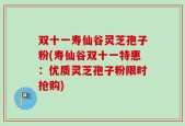 双十一寿仙谷灵芝孢子粉(寿仙谷双十一特惠：优质灵芝孢子粉限时抢购)