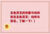 五色灵芝的效果与功效禁忌五色灵芝：功效与禁忌，了解一下！)