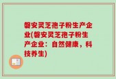 磐安灵芝孢子粉生产企业(磐安灵芝孢子粉生产企业：自然健康，科技养生)