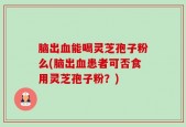 脑出血能喝灵芝孢子粉么(脑出血患者可否食用灵芝孢子粉？)