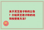 关于灵芝孢子粉的公告？介绍灵芝孢子粉的功效和使用方法？
