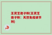王灵芝孢子粉(王灵芝孢子粉：天然免疫调节剂)
