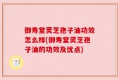 御寿堂灵芝孢子油功效怎么样(御寿堂灵芝孢子油的功效及优点)