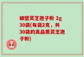 破壁灵芝孢子粉 2g30袋(每袋2克，共30袋的高品质灵芝孢子粉)