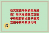 吃灵芝孢子粉的亲身感受？每次吃破壁灵芝孢子粉后都有点肚子痛灵芝孢子粉不易消化吗