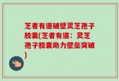 芝者有道破壁灵芝孢子胶囊(芝者有道：灵芝孢子胶囊助力壁垒突破)