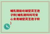 哺乳期能吃破壁灵芝孢子粉(哺乳期妈妈可安心食用破壁灵芝孢子粉)