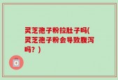 灵芝孢子粉拉肚子吗(灵芝孢子粉会导致腹泻吗？)