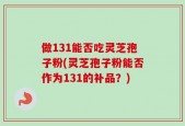 做131能否吃灵芝孢子粉(灵芝孢子粉能否作为131的补品？)