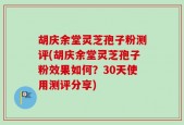 胡庆余堂灵芝孢子粉测评(胡庆余堂灵芝孢子粉效果如何？30天使用测评分享)
