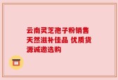 云南灵芝孢子粉销售 天然滋补佳品 优质货源诚邀选购