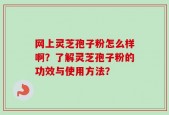 网上灵芝孢子粉怎么样啊？了解灵芝孢子粉的功效与使用方法？