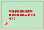喝孢子粉能加蜂蜜吗(能否将蜂蜜加入孢子粉中？)