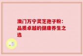 澳门万宁灵芝孢子粉：品质卓越的健康养生之选