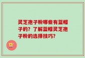 灵芝孢子粉哪些有蓝帽子的？了解蓝帽灵芝孢子粉的选择技巧？