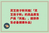 灵芝孢子粉天植(「灵芝孢子粉」的高品质生产商「天植」，提供养生必备健康补品)
