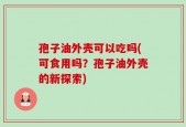 孢子油外壳可以吃吗(可食用吗？孢子油外壳的新探索)