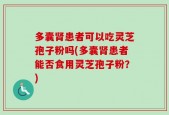 多囊肾患者可以吃灵芝孢子粉吗(多囊肾患者能否食用灵芝孢子粉？)