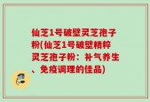 仙芝1号破壁灵芝孢子粉(仙芝1号破壁精粹灵芝孢子粉：补气养生、免疫调理的佳品)