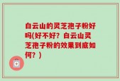 白云山的灵芝孢子粉好吗(好不好？白云山灵芝孢子粉的效果到底如何？)
