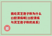 我吃灵芝孢子粉为什么口腔溃疡呢(口腔溃疡与灵芝孢子粉的关系)