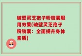 破壁灵芝孢子粉胶囊服用效果(破壁灵芝孢子粉胶囊：全面提升身体素质)