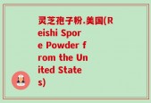 灵芝孢子粉.美国(Reishi Spore Powder from the United States)