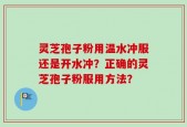 灵芝孢子粉用温水冲服还是开水冲？正确的灵芝孢子粉服用方法？