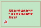 灵芝孢子粉温水泡不开？灵芝孢子粉正确的使用方法？