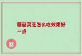 蘑菇灵芝怎么吃效果好一点