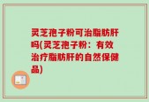 灵芝孢子粉可治脂肪肝吗(灵芝孢子粉：有效治疗脂肪肝的自然保健品)