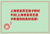 上海世圣灵芝孢子粉好不好(上海世圣灵芝孢子粉是你的良好选择！)