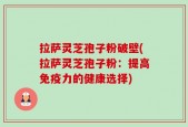 拉萨灵芝孢子粉破壁(拉萨灵芝孢子粉：提高免疫力的健康选择)