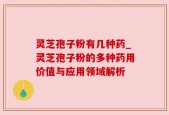 灵芝孢子粉有几种药_灵芝孢子粉的多种药用价值与应用领域解析